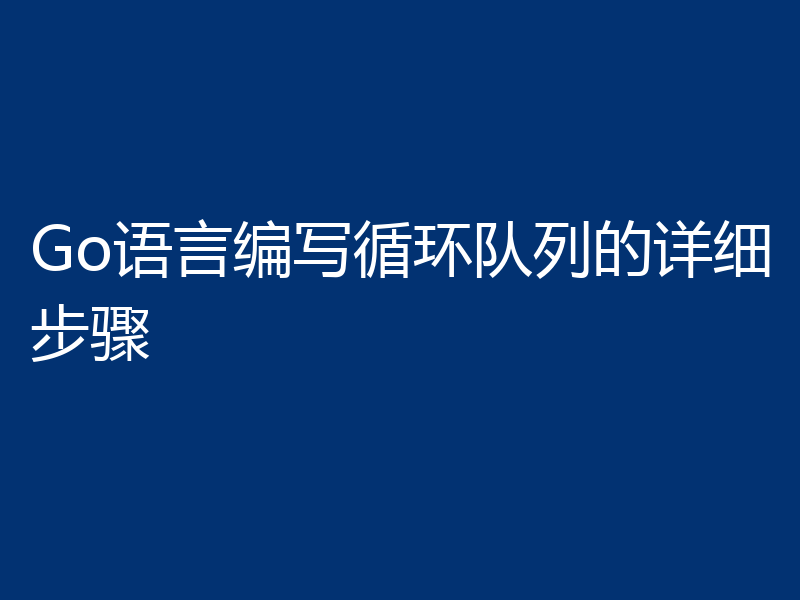 Go语言编写循环队列的详细步骤