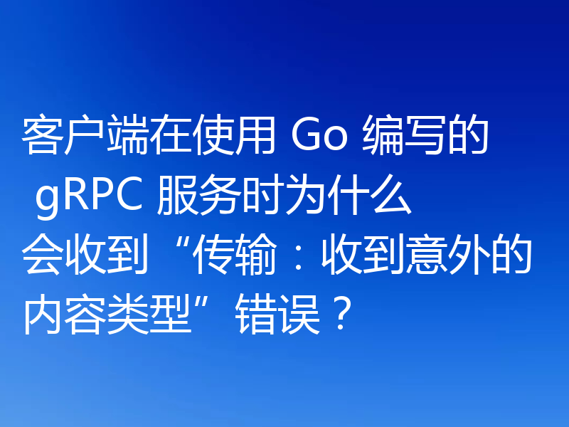 客户端在使用 Go 编写的 gRPC 服务时为什么会收到“传输:收到意外的内容类型”错误?