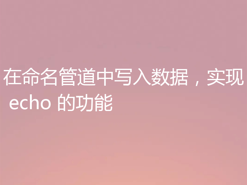 在命名管道中写入数据,实现 echo 的功能
