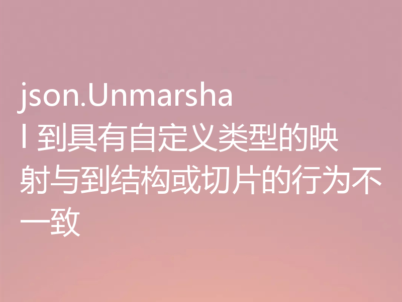 json.Unmarshal 到具有自定义类型的映射与到结构或切片的行为不一致
