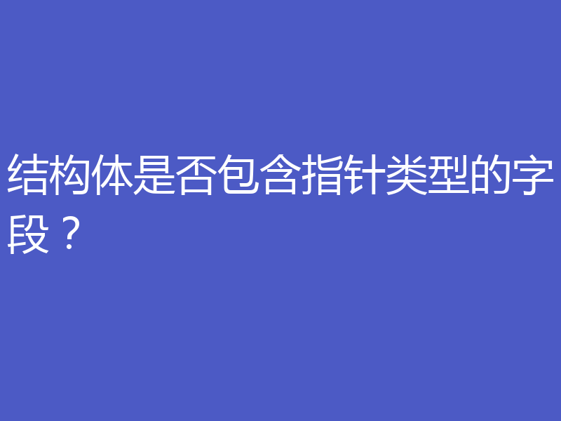 结构体是否包含指针类型的字段?