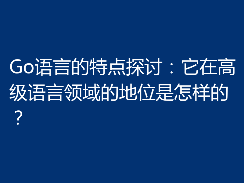 Go语言的特点探讨:它在高级语言领域的地位是怎样的?