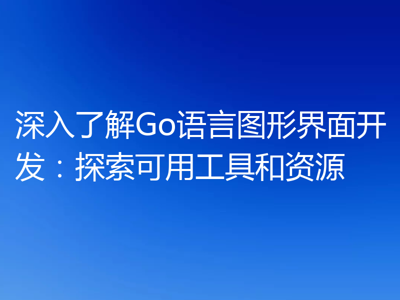 深入了解Go语言图形界面开发:探索可用工具和资源