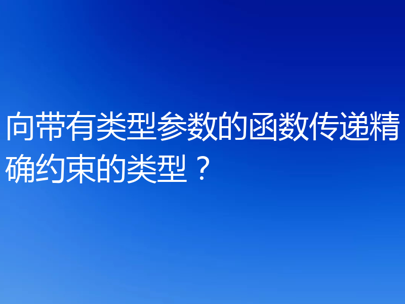 向带有类型参数的函数传递精确约束的类型?