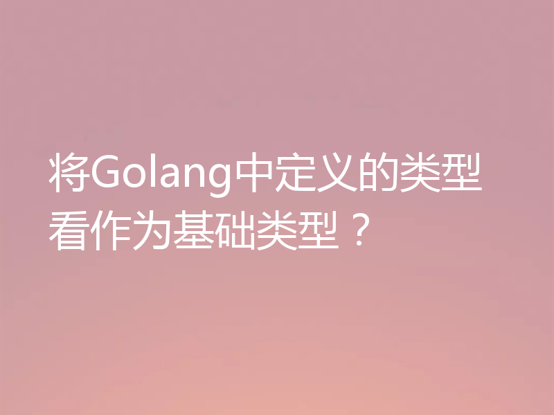 将Golang中定义的类型看作为基础类型?