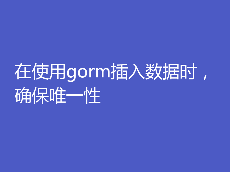 在使用gorm插入数据时,确保唯一性