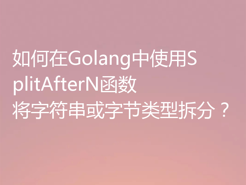 如何在Golang中使用SplitAfterN函数将字符串或字节类型拆分?