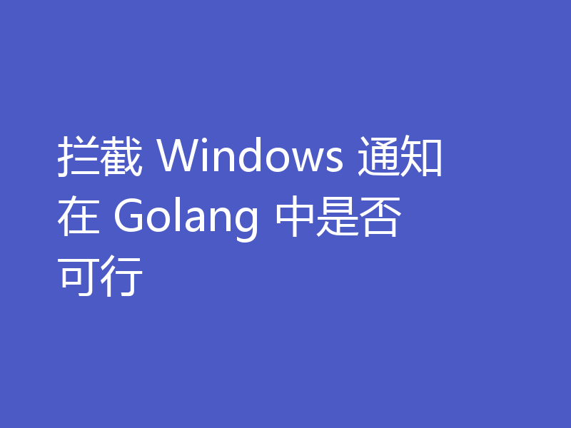 拦截 Windows 通知在 Golang 中是否可行