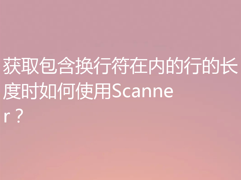 获取包含换行符在内的行的长度时如何使用Scanner?