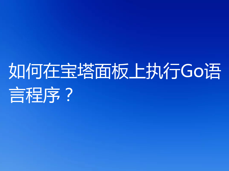 如何在宝塔面板上执行Go语言程序?