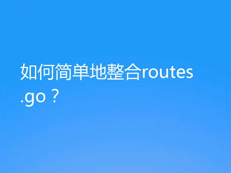 如何简单地整合routes.go?