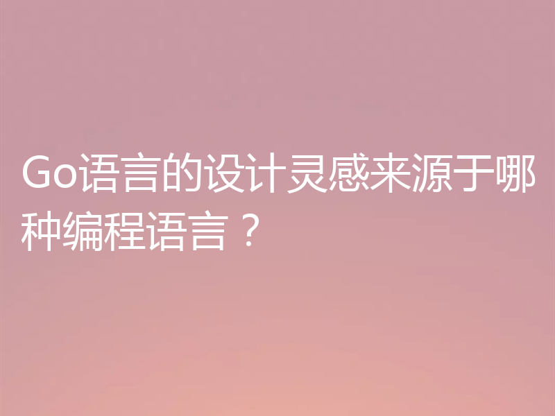 Go语言的设计灵感来源于哪种编程语言?
