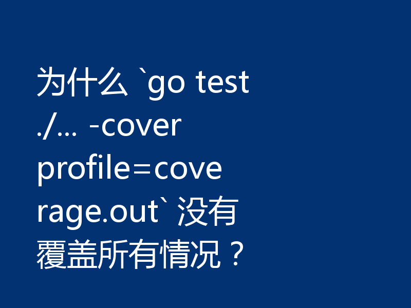 为什么 `go test ./... -coverprofile=coverage.out` 没有覆盖所有情况?