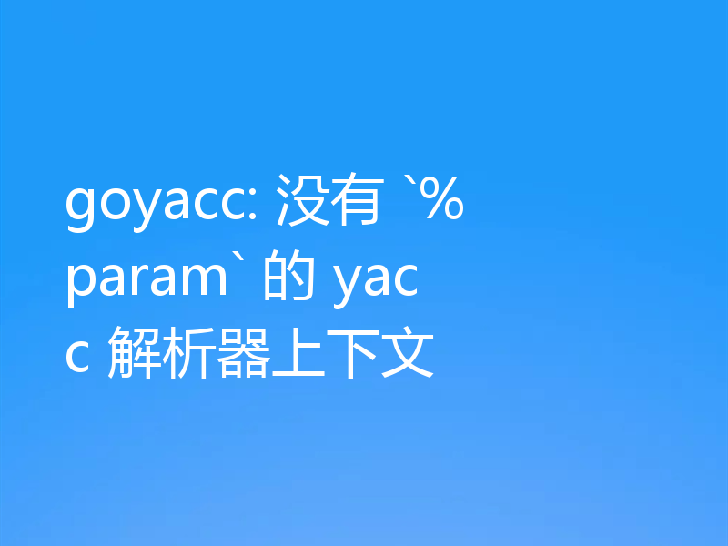 goyacc: 没有 `%param` 的 yacc 解析器上下文