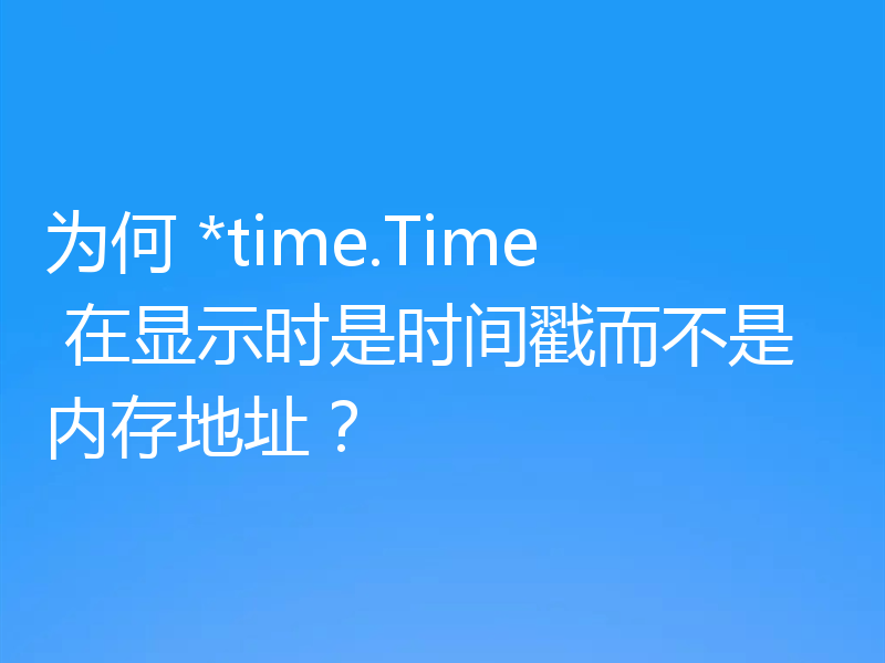 为何 *time.Time 在显示时是时间戳而不是内存地址?