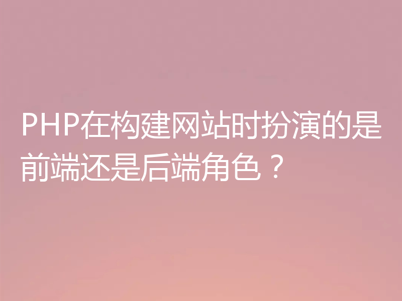 PHP在构建网站时扮演的是前端还是后端角色?