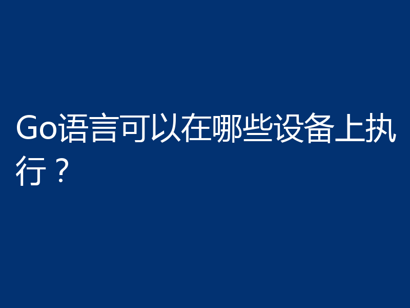 Go语言可以在哪些设备上执行?