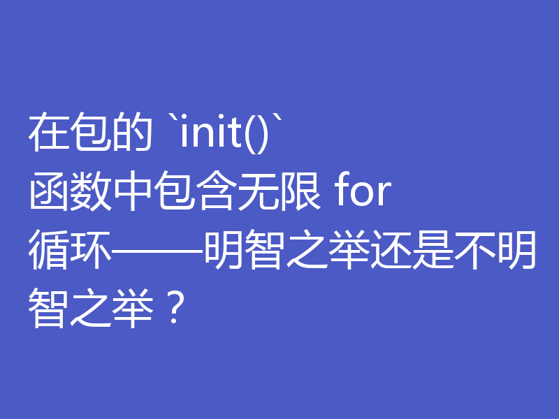 在包的 `init()` 函数中包含无限 for 循环——明智之举还是不明智之举?