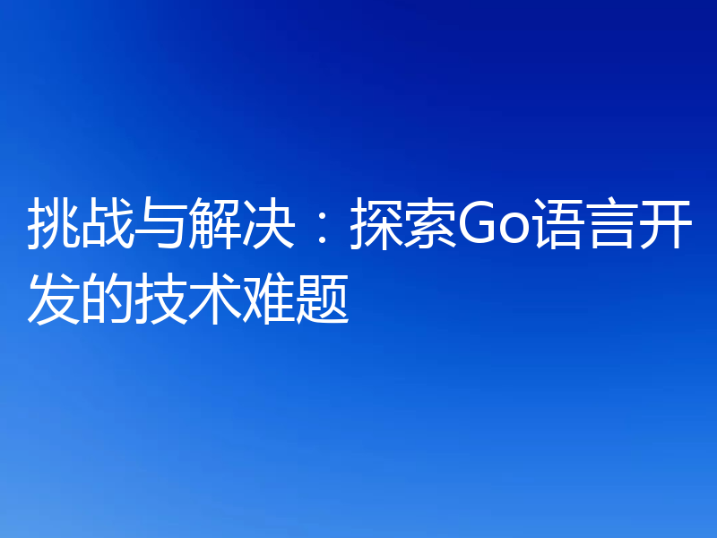 挑战与解决:探索Go语言开发的技术难题