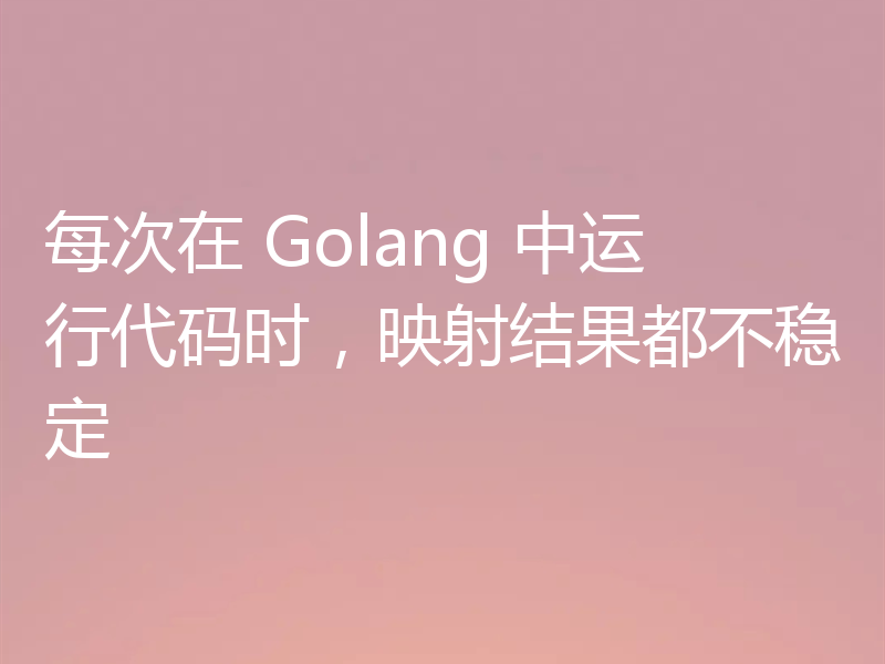 每次在 Golang 中运行代码时,映射结果都不稳定