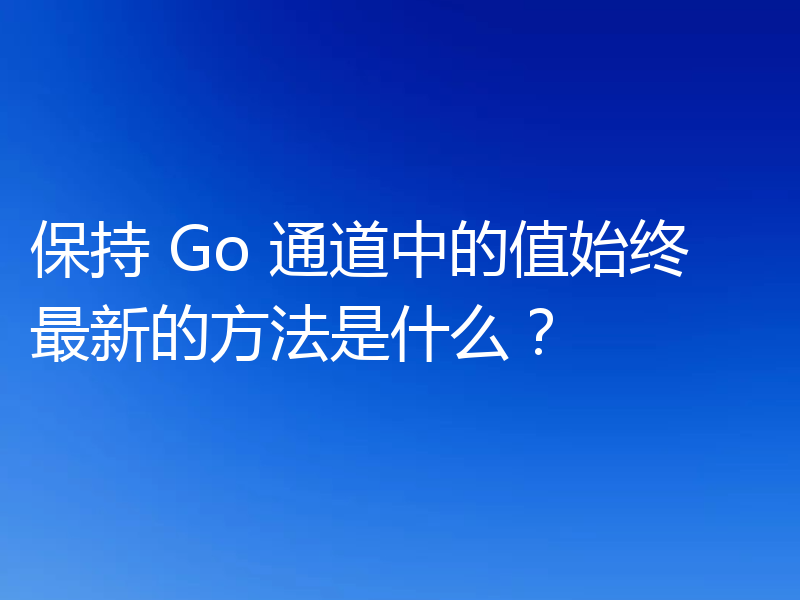 保持 Go 通道中的值始终最新的方法是什么?