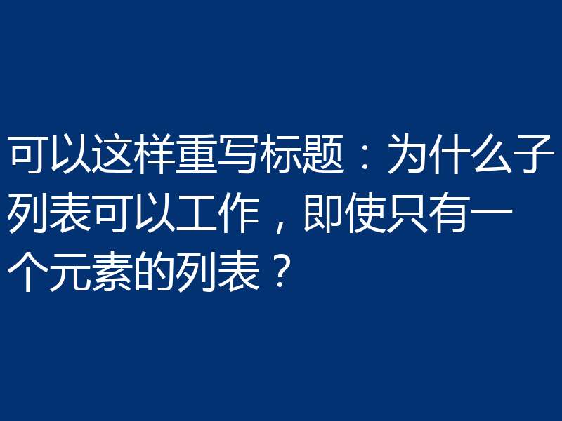 可以这样重写标题:为什么子列表可以工作,即使只有一个元素的列表?
