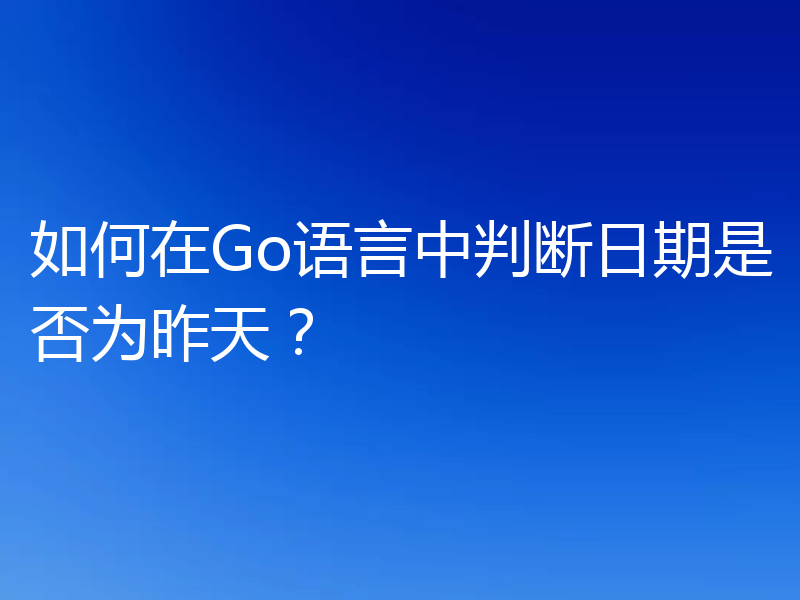 如何在Go语言中判断日期是否为昨天?