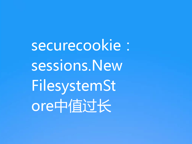 securecookie:sessions.NewFilesystemStore中值过长