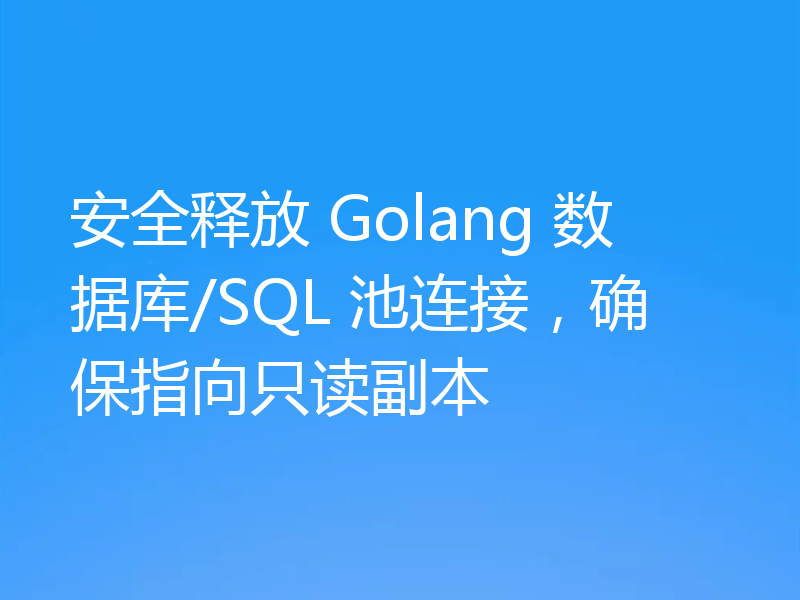安全释放 Golang 数据库/SQL 池连接,确保指向只读副本
