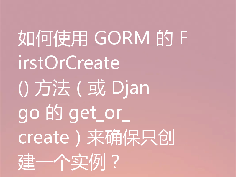 如何使用 GORM 的 FirstOrCreate() 方法(或 Django 的 get_or_create)来确保只创建一个实例?