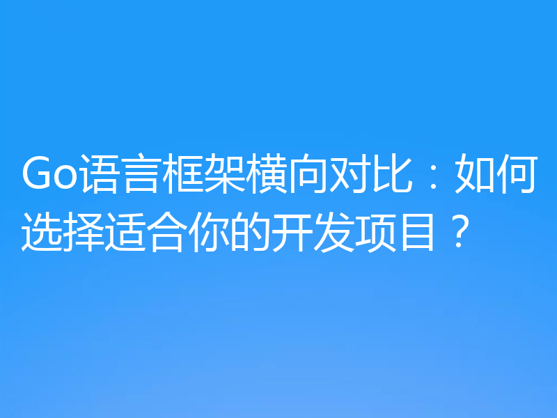 Go语言框架横向对比:如何选择适合你的开发项目?