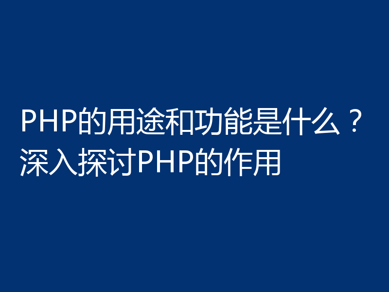 PHP的用途和功能是什么?深入探讨PHP的作用