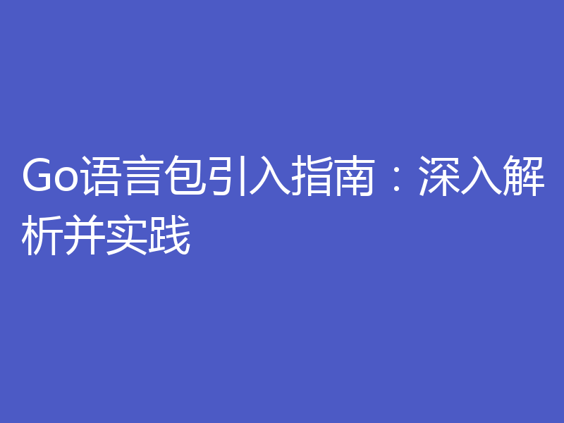 Go语言包引入指南:深入解析并实践