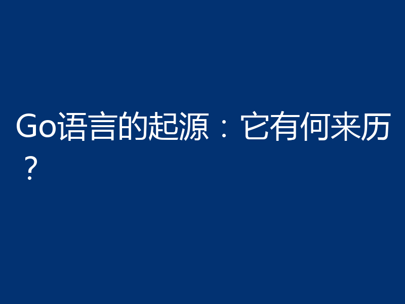 Go语言的起源:它有何来历?