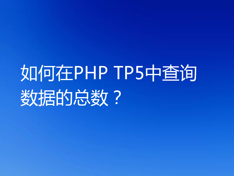 如何在PHP TP5中查询数据的总数?