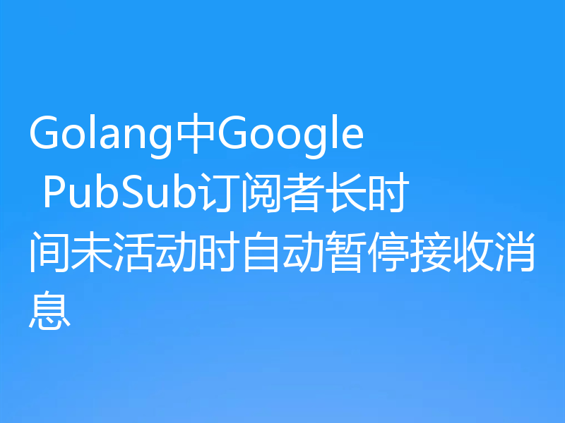 Golang中Google PubSub订阅者长时间未活动时自动暂停接收消息