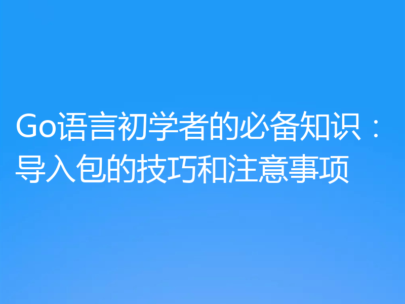 Go语言初学者的必备知识:导入包的技巧和注意事项