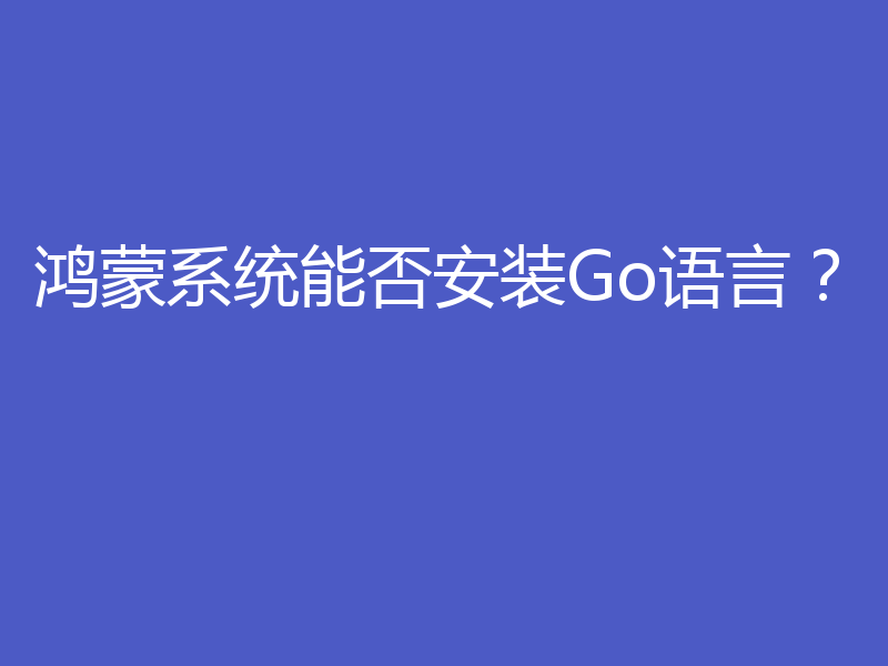 鸿蒙系统能否安装Go语言?