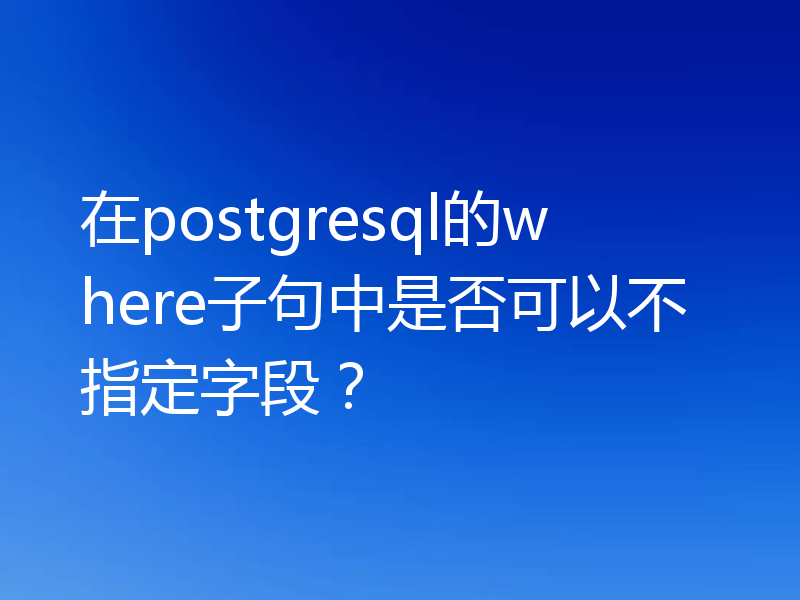 在postgresql的where子句中是否可以不指定字段?