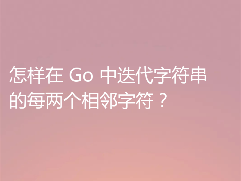 怎样在 Go 中迭代字符串的每两个相邻字符?