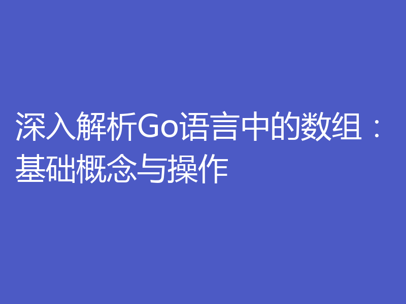 深入解析Go语言中的数组:基础概念与操作