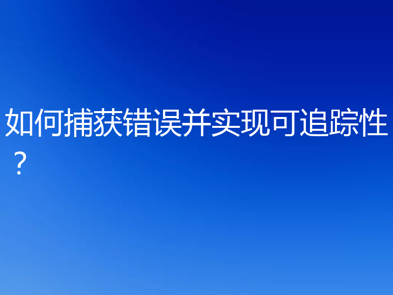 如何捕获错误并实现可追踪性?