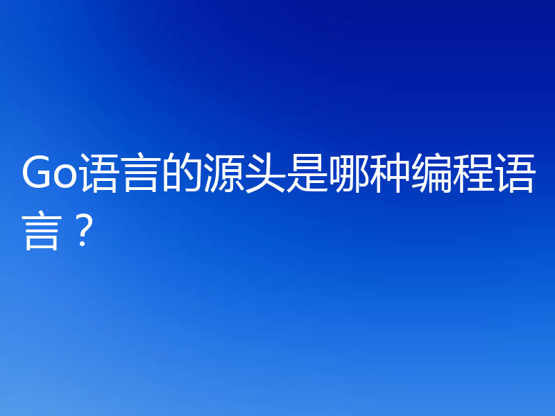 Go语言的源头是哪种编程语言?