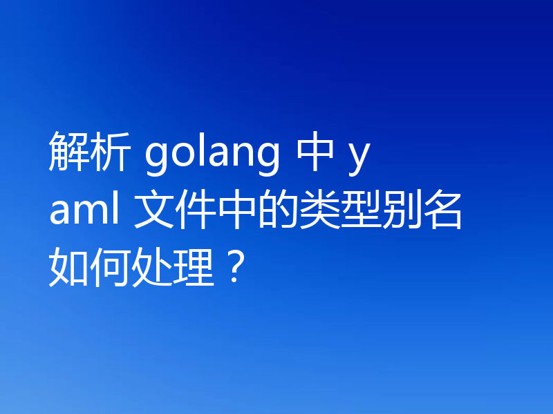 解析 golang 中 yaml 文件中的类型别名如何处理?