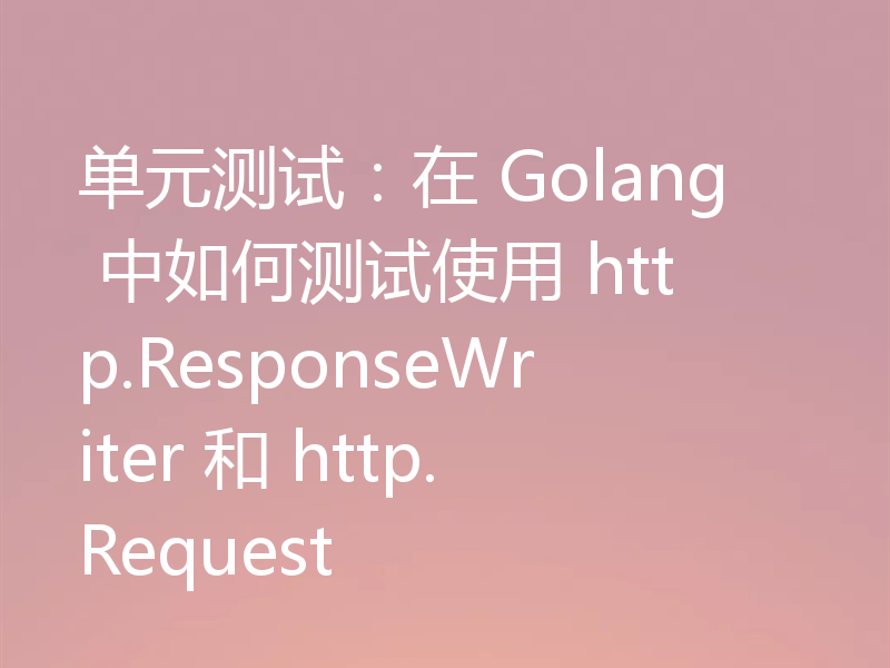 单元测试:在 Golang 中如何测试使用 http.ResponseWriter 和 http.Request