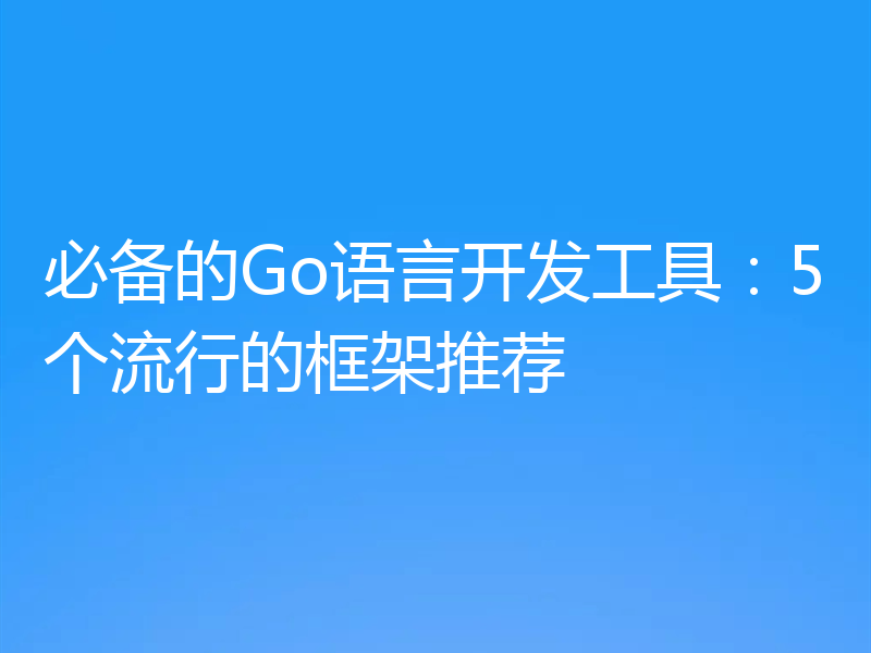必备的Go语言开发工具：5个流行的框架推荐