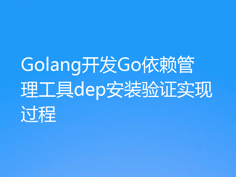 Golang开发Go依赖管理工具dep安装验证实现过程