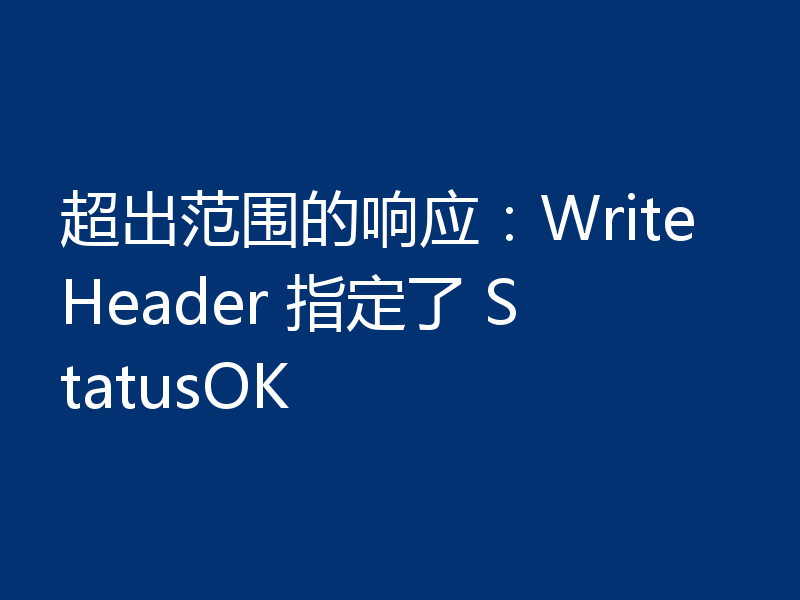 超出范围的响应:WriteHeader 指定了 StatusOK