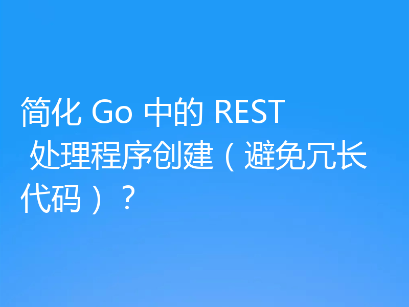 简化 Go 中的 REST 处理程序创建(避免冗长代码)?