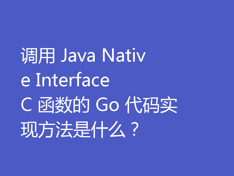 调用 Java Native Interface C 函数的 Go 代码实现方法是什么?
